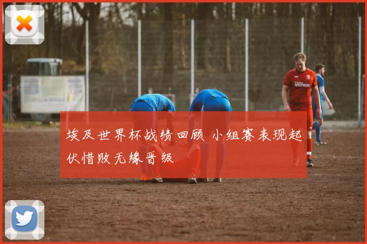 埃及世界杯战绩回顾 小组赛表现起伏惜败无缘晋级