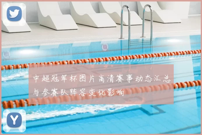 中超冠军杯图片高清赛事动态汇总与参赛队阵容变化影响