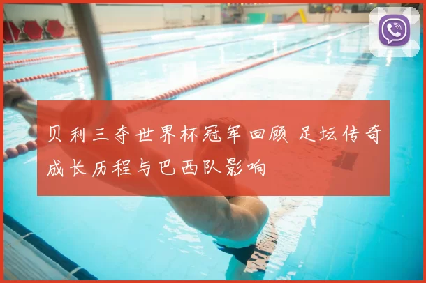 贝利三夺世界杯冠军回顾 足坛传奇成长历程与巴西队影响