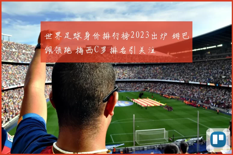 世界足球身价排行榜2023出炉 姆巴佩领跑 梅西C罗排名引关注