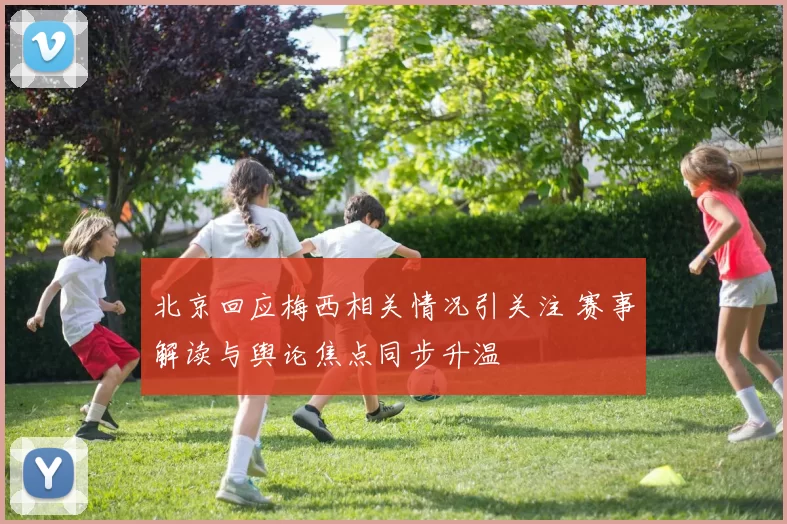 北京回应梅西相关情况引关注 赛事解读与舆论焦点同步升温