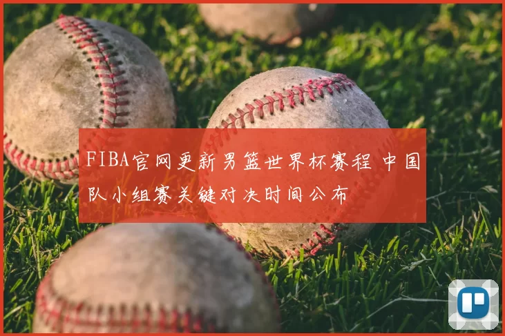 FIBA官网更新男篮世界杯赛程 中国队小组赛关键对决时间公布
