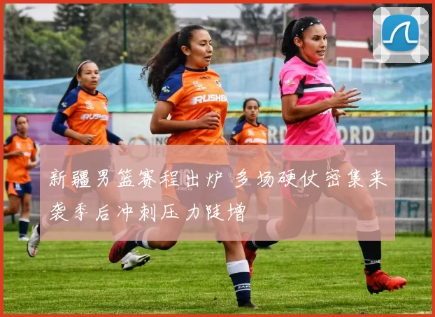 新疆男篮赛程出炉 多场硬仗密集来袭季后冲刺压力陡增