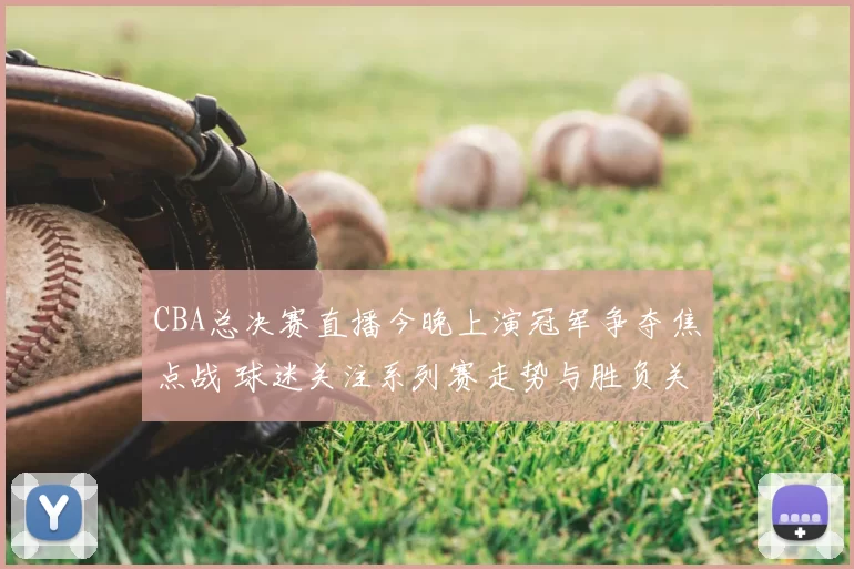 CBA总决赛直播今晚上演冠军争夺焦点战 球迷关注系列赛走势与胜负关键