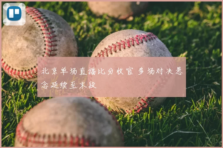 北京单场直播比分收官 多场对决悬念延续至末段