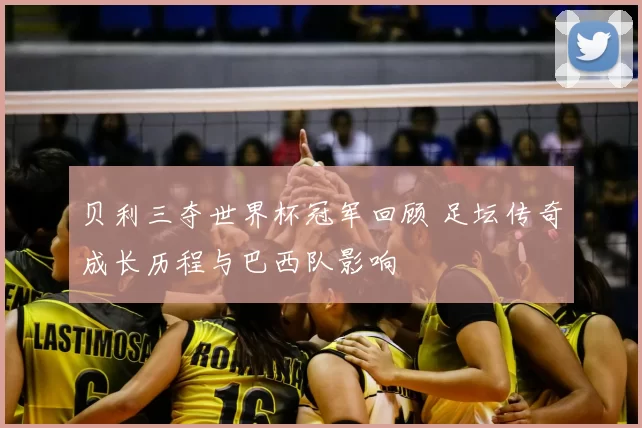 贝利三夺世界杯冠军回顾 足坛传奇成长历程与巴西队影响