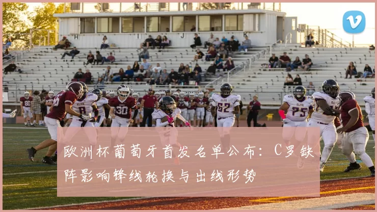 欧洲杯葡萄牙首发名单公布:C罗缺阵影响锋线轮换与出线形势