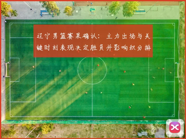 辽宁男篮赛果确认：主力出场与关键时刻表现决定胜负并影响积分排名