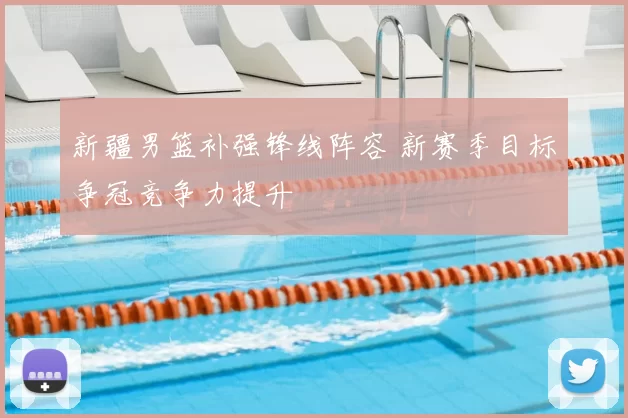 新疆男篮补强锋线阵容 新赛季目标争冠竞争力提升