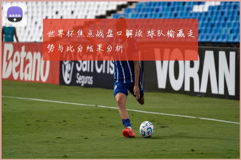 世界杯焦点战盘口解读 球队输赢走势与比分结果分析