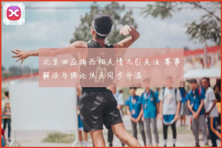北京回应梅西相关情况引关注 赛事解读与舆论焦点同步升温