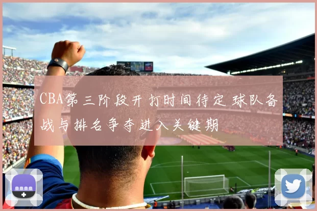 CBA第三阶段开打时间待定 球队备战与排名争夺进入关键期