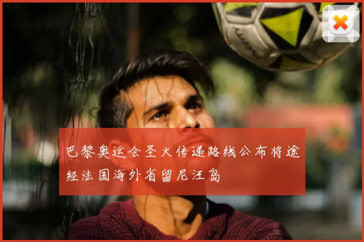 巴黎奥运会圣火传递路线公布将途经法国海外省留尼汪岛