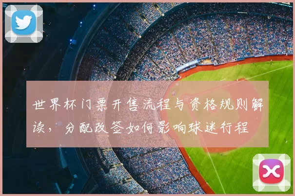 世界杯门票开售流程与资格规则解读，分配改签如何影响球迷行程