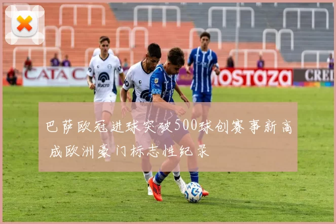 巴萨欧冠进球突破500球创赛事新高 成欧洲豪门标志性纪录