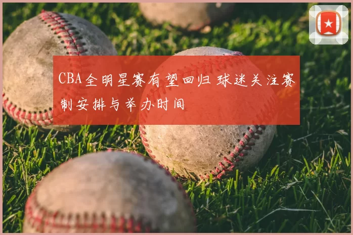 CBA全明星赛有望回归 球迷关注赛制安排与举办时间