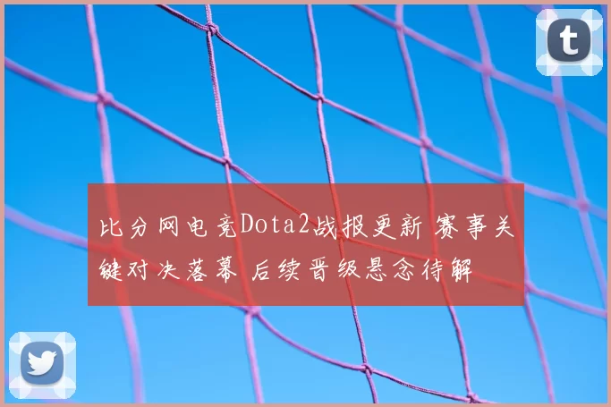 比分网电竞Dota2战报更新 赛事关键对决落幕 后续晋级悬念待解
